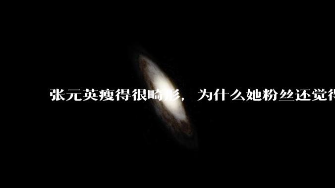 张元英瘦得很畸形，为什么她粉丝还觉得是完美身材？