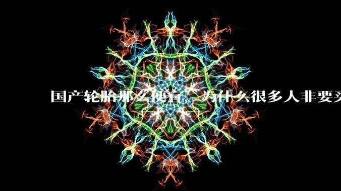 国产轮胎那么便宜，为什么很多人非要买高价的国外轮胎？?