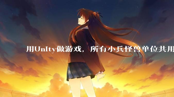 用Unity做游戏，所有小兵怪兽单位共用一个脚本写好还是每个单位用不同的脚本？
